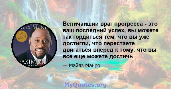 Величайший враг прогресса - это ваш последний успех, вы можете так гордиться тем, что вы уже достигли, что перестаете двигаться вперед к тому, что вы все еще можете достичь