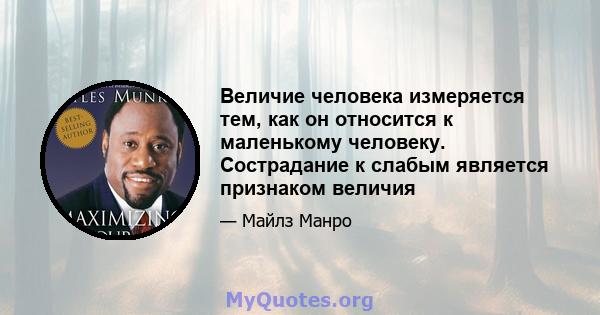 Величие человека измеряется тем, как он относится к маленькому человеку. Сострадание к слабым является признаком величия