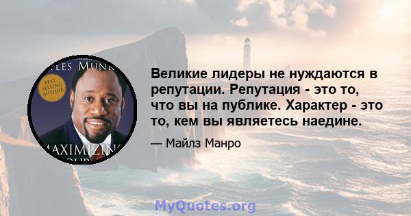 Великие лидеры не нуждаются в репутации. Репутация - это то, что вы на публике. Характер - это то, кем вы являетесь наедине.