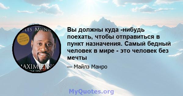 Вы должны куда -нибудь поехать, чтобы отправиться в пункт назначения. Самый бедный человек в мире - это человек без мечты