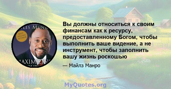 Вы должны относиться к своим финансам как к ресурсу, предоставленному Богом, чтобы выполнить ваше видение, а не инструмент, чтобы заполнить вашу жизнь роскошью