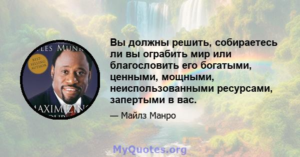 Вы должны решить, собираетесь ли вы ограбить мир или благословить его богатыми, ценными, мощными, неиспользованными ресурсами, запертыми в вас.