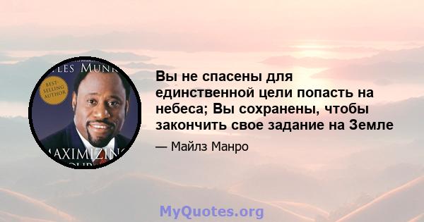 Вы не спасены для единственной цели попасть на небеса; Вы сохранены, чтобы закончить свое задание на Земле