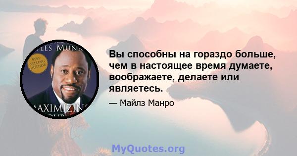 Вы способны на гораздо больше, чем в настоящее время думаете, воображаете, делаете или являетесь.