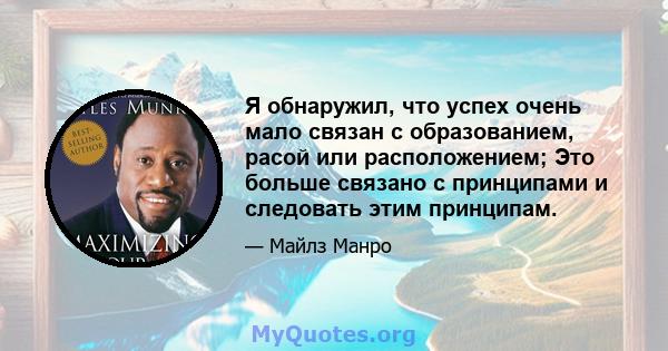 Я обнаружил, что успех очень мало связан с образованием, расой или расположением; Это больше связано с принципами и следовать этим принципам.