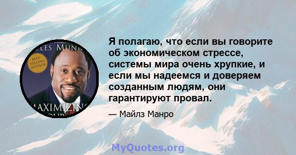 Я полагаю, что если вы говорите об экономическом стрессе, системы мира очень хрупкие, и если мы надеемся и доверяем созданным людям, они гарантируют провал.