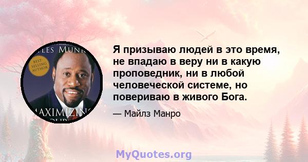 Я призываю людей в это время, не впадаю в веру ни в какую проповедник, ни в любой человеческой системе, но повериваю в живого Бога.