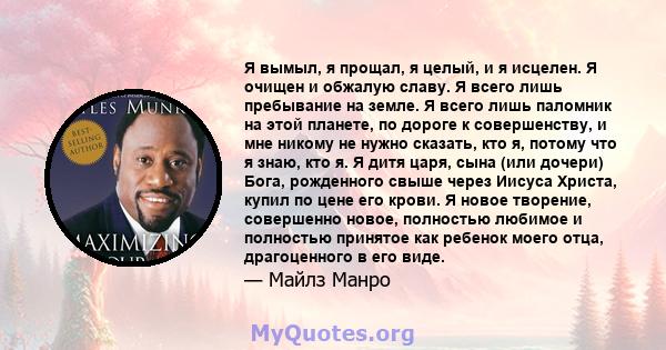 Я вымыл, я прощал, я целый, и я исцелен. Я очищен и обжалую славу. Я всего лишь пребывание на земле. Я всего лишь паломник на этой планете, по дороге к совершенству, и мне никому не нужно сказать, кто я, потому что я