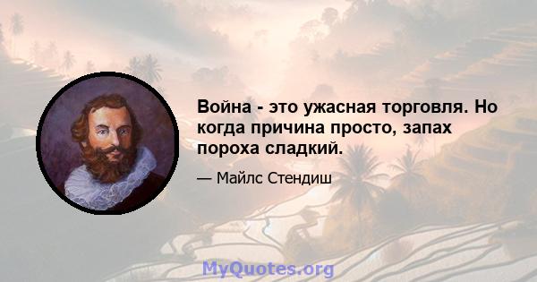 Война - это ужасная торговля. Но когда причина просто, запах пороха сладкий.