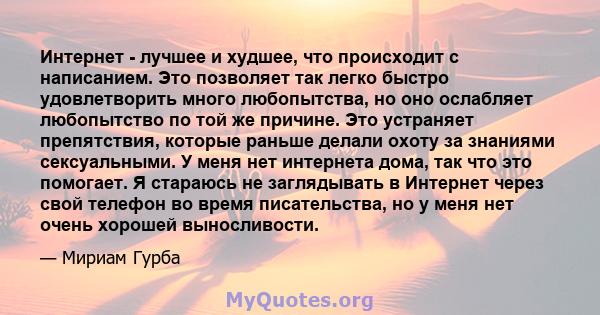 Интернет - лучшее и худшее, что происходит с написанием. Это позволяет так легко быстро удовлетворить много любопытства, но оно ослабляет любопытство по той же причине. Это устраняет препятствия, которые раньше делали