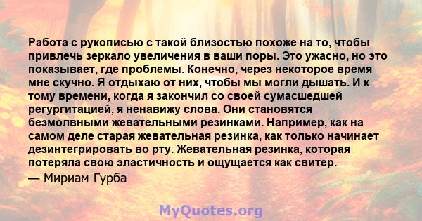 Работа с рукописью с такой близостью похоже на то, чтобы привлечь зеркало увеличения в ваши поры. Это ужасно, но это показывает, где проблемы. Конечно, через некоторое время мне скучно. Я отдыхаю от них, чтобы мы могли