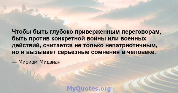 Чтобы быть глубоко приверженным переговорам, быть против конкретной войны или военных действий, считается не только непатриотичным, но и вызывает серьезные сомнения в человеке.