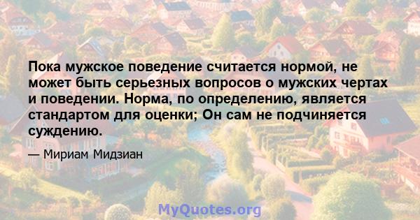 Пока мужское поведение считается нормой, не может быть серьезных вопросов о мужских чертах и ​​поведении. Норма, по определению, является стандартом для оценки; Он сам не подчиняется суждению.