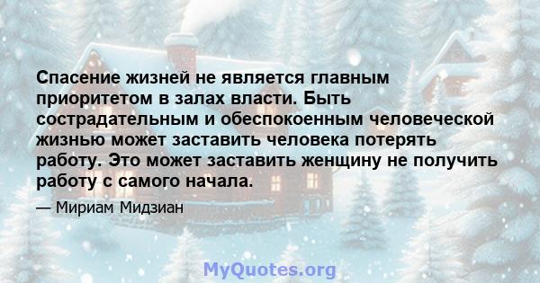 Спасение жизней не является главным приоритетом в залах власти. Быть сострадательным и обеспокоенным человеческой жизнью может заставить человека потерять работу. Это может заставить женщину не получить работу с самого