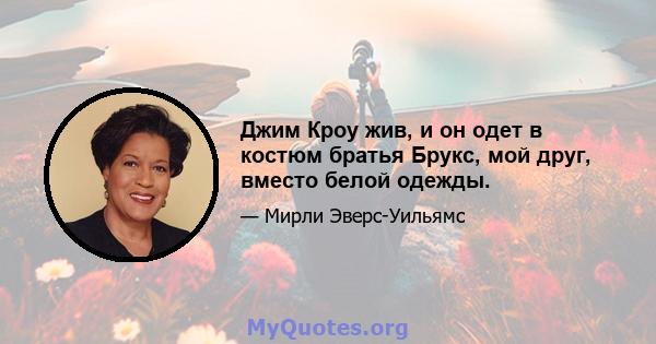 Джим Кроу жив, и он одет в костюм братья Брукс, мой друг, вместо белой одежды.