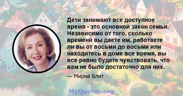 Дети занимают все доступное время - это основной закон семьи. Независимо от того, сколько времени вы даете им, работаете ли вы от восьми до восьми или находитесь в доме все время, вы все равно будете чувствовать, что