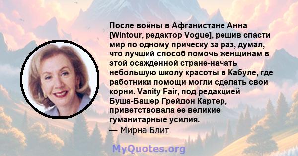 После войны в Афганистане Анна [Wintour, редактор Vogue], решив спасти мир по одному прическу за раз, думал, что лучший способ помочь женщинам в этой осажденной стране-начать небольшую школу красоты в Кабуле, где