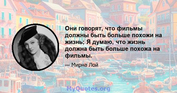 Они говорят, что фильмы должны быть больше похожи на жизнь; Я думаю, что жизнь должна быть больше похожа на фильмы.