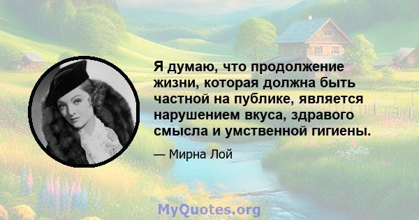 Я думаю, что продолжение жизни, которая должна быть частной на публике, является нарушением вкуса, здравого смысла и умственной гигиены.