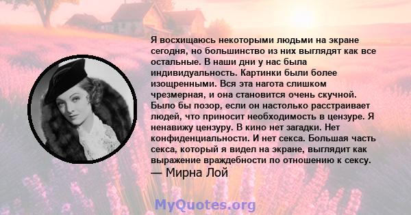 Я восхищаюсь некоторыми людьми на экране сегодня, но большинство из них выглядят как все остальные. В наши дни у нас была индивидуальность. Картинки были более изощренными. Вся эта нагота слишком чрезмерная, и она