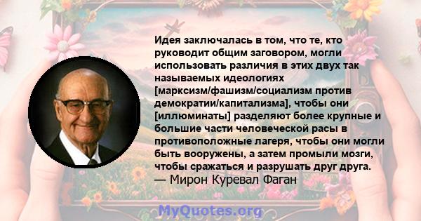 Идея заключалась в том, что те, кто руководит общим заговором, могли использовать различия в этих двух так называемых идеологиях [марксизм/фашизм/социализм против демократии/капитализма], чтобы они [иллюминаты]