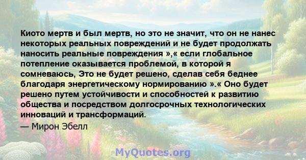 Киото мертв и был мертв, но это не значит, что он не нанес некоторых реальных повреждений и не будет продолжать наносить реальные повреждения »,« если глобальное потепление оказывается проблемой, в которой я сомневаюсь, 