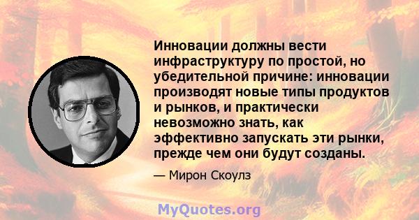 Инновации должны вести инфраструктуру по простой, но убедительной причине: инновации производят новые типы продуктов и рынков, и практически невозможно знать, как эффективно запускать эти рынки, прежде чем они будут