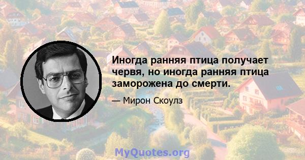 Иногда ранняя птица получает червя, но иногда ранняя птица заморожена до смерти.