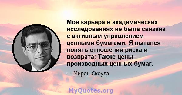 Моя карьера в академических исследованиях не была связана с активным управлением ценными бумагами. Я пытался понять отношения риска и возврата; Также цены производных ценных бумаг.