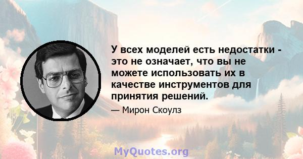 У всех моделей есть недостатки - это не означает, что вы не можете использовать их в качестве инструментов для принятия решений.