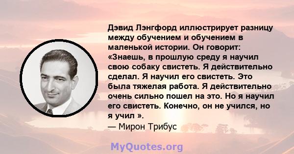 Дэвид Лэнгфорд иллюстрирует разницу между обучением и обучением в маленькой истории. Он говорит: «Знаешь, в прошлую среду я научил свою собаку свистеть. Я действительно сделал. Я научил его свистеть. Это была тяжелая