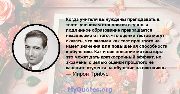 Когда учителя вынуждены преподавать в тесте, ученикам становится скучно, а подлинное образование прекращается, независимо от того, что оценки тестов могут сказать, что экзамен как тест прошлого не имеет значения для