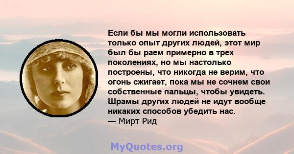 Если бы мы могли использовать только опыт других людей, этот мир был бы раем примерно в трех поколениях, но мы настолько построены, что никогда не верим, что огонь сжигает, пока мы не сочнем свои собственные пальцы,