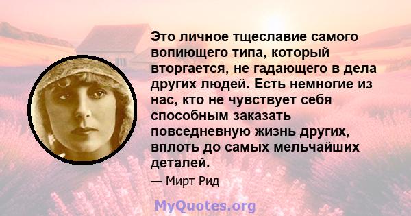 Это личное тщеславие самого вопиющего типа, который вторгается, не гадающего в дела других людей. Есть немногие из нас, кто не чувствует себя способным заказать повседневную жизнь других, вплоть до самых мельчайших