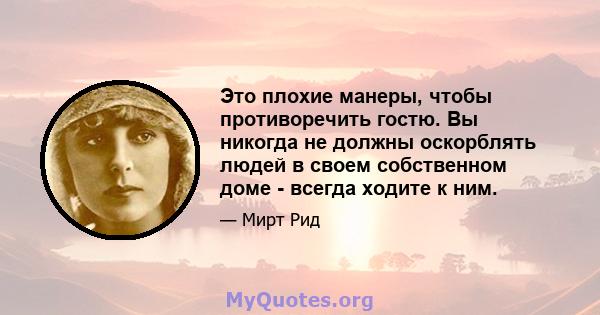 Это плохие манеры, чтобы противоречить гостю. Вы никогда не должны оскорблять людей в своем собственном доме - всегда ходите к ним.