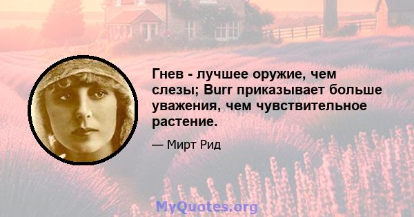 Гнев - лучшее оружие, чем слезы; Burr приказывает больше уважения, чем чувствительное растение.