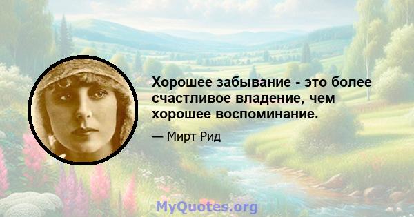 Хорошее забывание - это более счастливое владение, чем хорошее воспоминание.