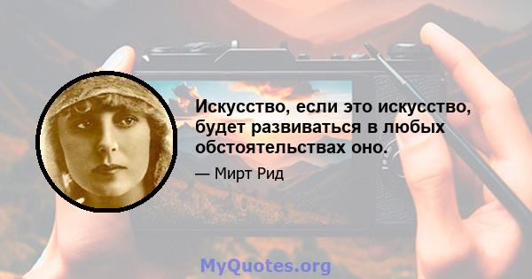 Искусство, если это искусство, будет развиваться в любых обстоятельствах оно.