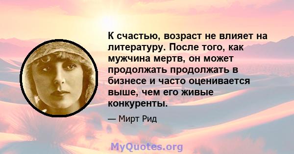 К счастью, возраст не влияет на литературу. После того, как мужчина мертв, он может продолжать продолжать в бизнесе и часто оценивается выше, чем его живые конкуренты.