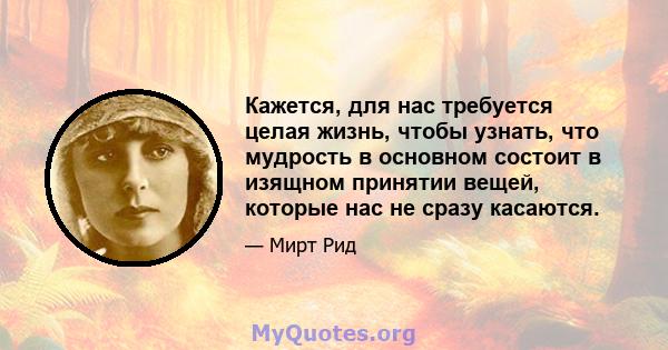 Кажется, для нас требуется целая жизнь, чтобы узнать, что мудрость в основном состоит в изящном принятии вещей, которые нас не сразу касаются.