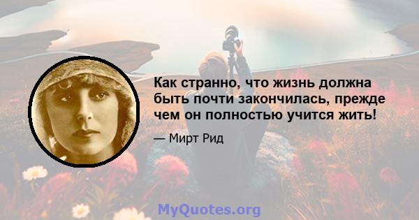 Как странно, что жизнь должна быть почти закончилась, прежде чем он полностью учится жить!