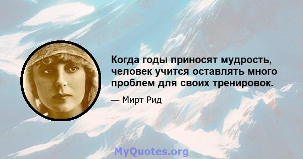 Когда годы приносят мудрость, человек учится оставлять много проблем для своих тренировок.