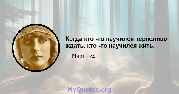 Когда кто -то научился терпеливо ждать, кто -то научился жить.