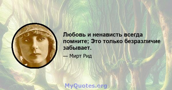 Любовь и ненависть всегда помните; Это только безразличие забывает.