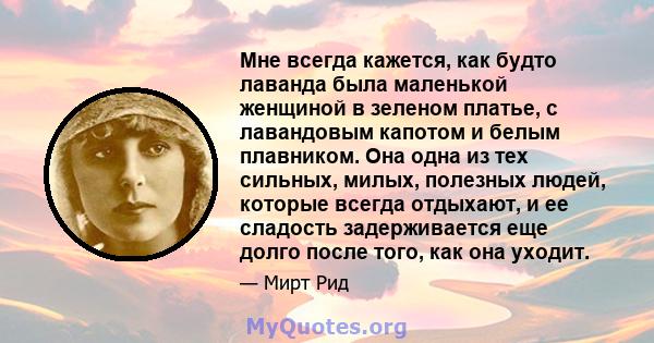 Мне всегда кажется, как будто лаванда была маленькой женщиной в зеленом платье, с лавандовым капотом и белым плавником. Она одна из тех сильных, милых, полезных людей, которые всегда отдыхают, и ее сладость