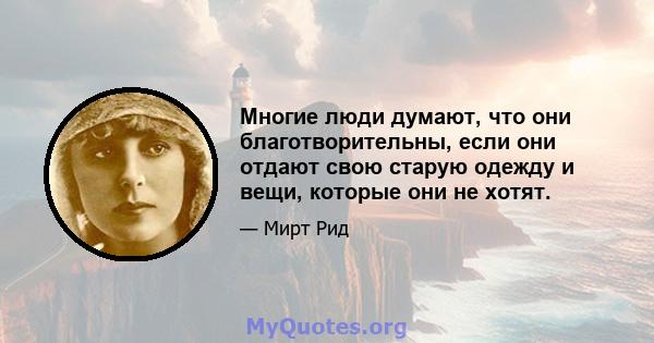 Многие люди думают, что они благотворительны, если они отдают свою старую одежду и вещи, которые они не хотят.