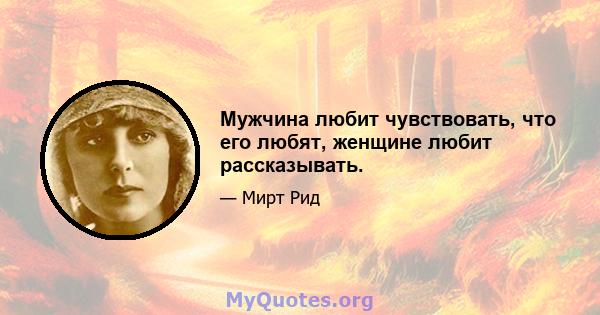 Мужчина любит чувствовать, что его любят, женщине любит рассказывать.