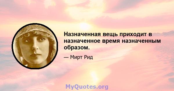 Назначенная вещь приходит в назначенное время назначенным образом.