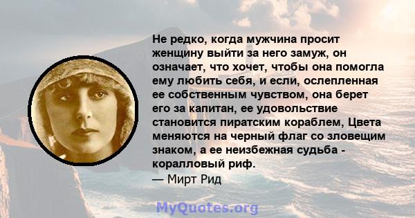 Не редко, когда мужчина просит женщину выйти за него замуж, он означает, что хочет, чтобы она помогла ему любить себя, и если, ослепленная ее собственным чувством, она берет его за капитан, ее удовольствие становится