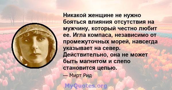 Никакой женщине не нужно бояться влияния отсутствия на мужчину, который честно любит ее. Игла компаса, независимо от промежуточных морей, навсегда указывает на север. Действительно, она не может быть магнитом и слепо